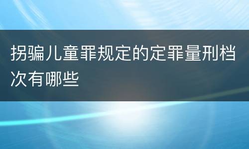 拐骗儿童罪规定的定罪量刑档次有哪些