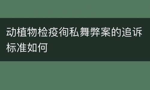 动植物检疫徇私舞弊案的追诉标准如何