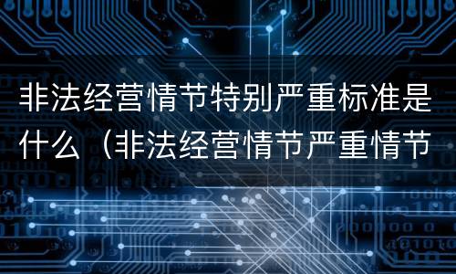 非法经营情节特别严重标准是什么（非法经营情节严重情节特别严重）
