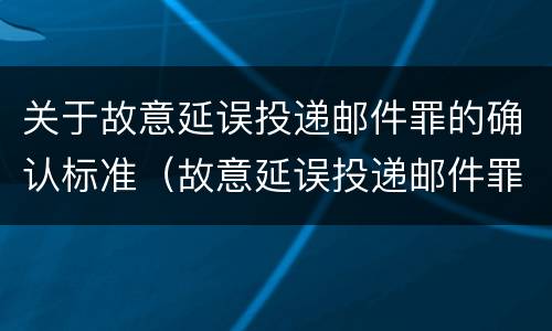 关于故意延误投递邮件罪的确认标准（故意延误投递邮件罪的立案标准）