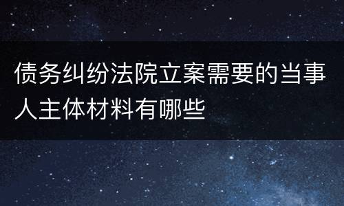债务纠纷法院立案需要的当事人主体材料有哪些