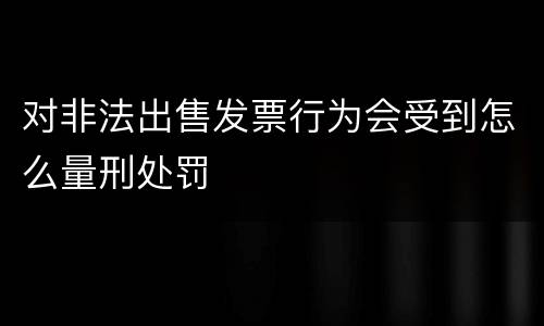 对非法出售发票行为会受到怎么量刑处罚