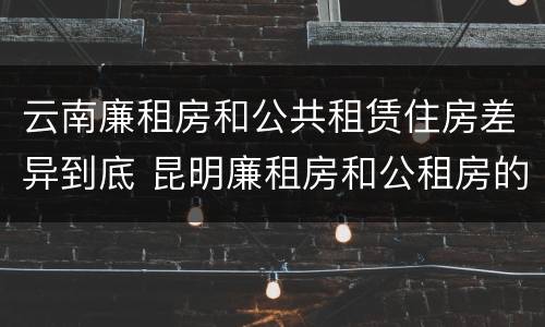 云南廉租房和公共租赁住房差异到底 昆明廉租房和公租房的区别