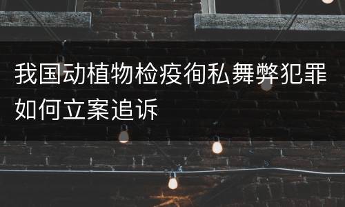 我国动植物检疫徇私舞弊犯罪如何立案追诉