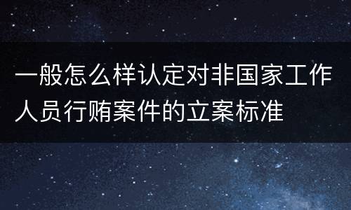 一般怎么样认定对非国家工作人员行贿案件的立案标准