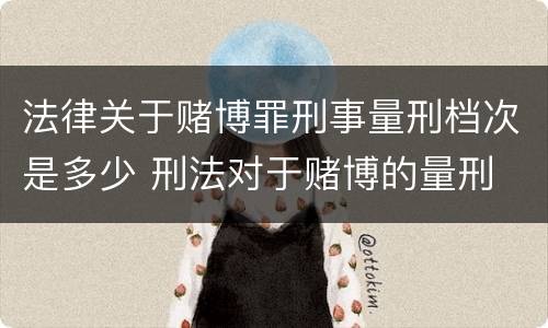 法律关于赌博罪刑事量刑档次是多少 刑法对于赌博的量刑
