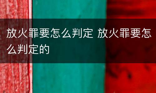 放火罪要怎么判定 放火罪要怎么判定的