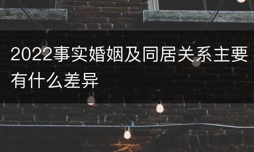 2022事实婚姻及同居关系主要有什么差异