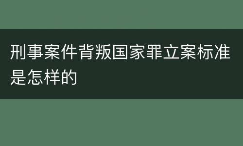 刑事案件背叛国家罪立案标准是怎样的