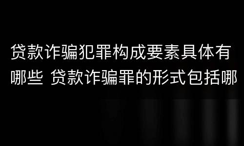 贷款诈骗犯罪构成要素具体有哪些 贷款诈骗罪的形式包括哪些