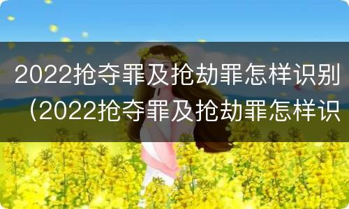 2022抢夺罪及抢劫罪怎样识别（2022抢夺罪及抢劫罪怎样识别认定）