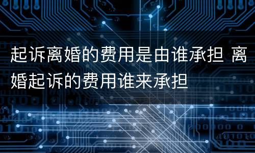 起诉离婚的费用是由谁承担 离婚起诉的费用谁来承担