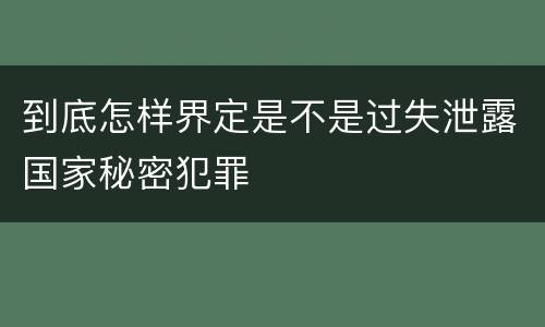 到底怎样界定是不是过失泄露国家秘密犯罪