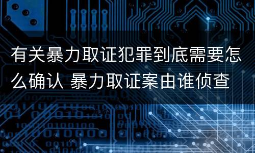 有关暴力取证犯罪到底需要怎么确认 暴力取证案由谁侦查
