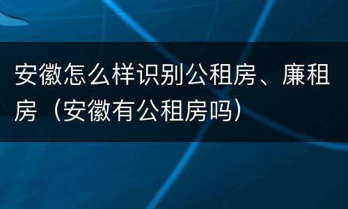 安徽怎么样识别公租房、廉租房（安徽有公租房吗）