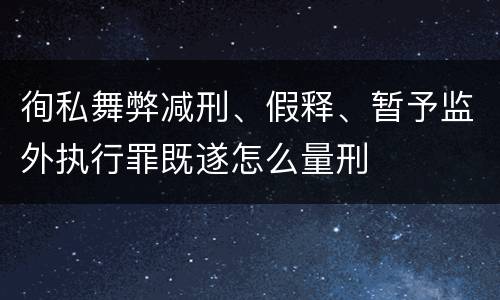 徇私舞弊减刑、假释、暂予监外执行罪既遂怎么量刑