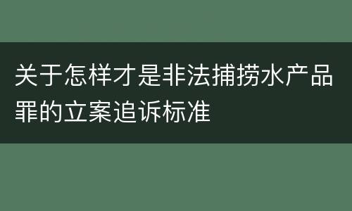 关于怎样才是非法捕捞水产品罪的立案追诉标准