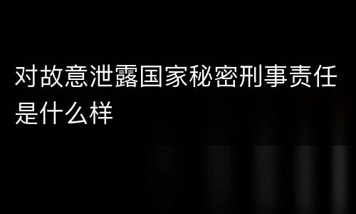 对故意泄露国家秘密刑事责任是什么样