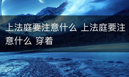 上法庭要注意什么 上法庭要注意什么 穿着