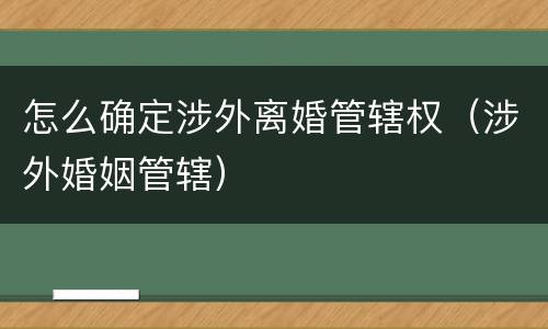 怎么确定涉外离婚管辖权（涉外婚姻管辖）