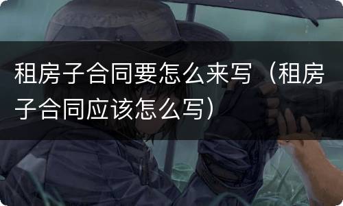 租房子合同要怎么来写（租房子合同应该怎么写）