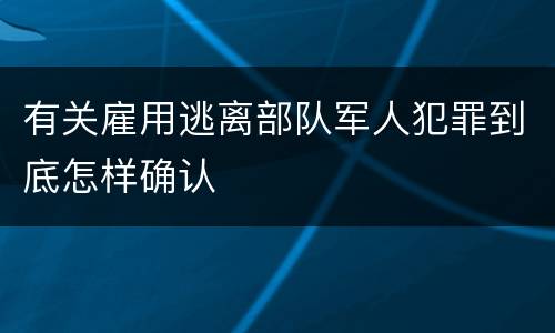 有关雇用逃离部队军人犯罪到底怎样确认