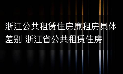 浙江公共租赁住房廉租房具体差别 浙江省公共租赁住房