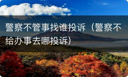警察不管事找谁投诉（警察不给办事去哪投诉）