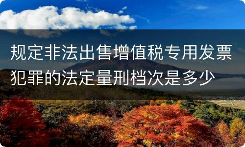规定非法出售增值税专用发票犯罪的法定量刑档次是多少
