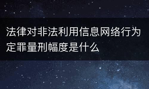 法律对非法利用信息网络行为定罪量刑幅度是什么