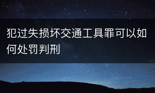 犯过失损坏交通工具罪可以如何处罚判刑