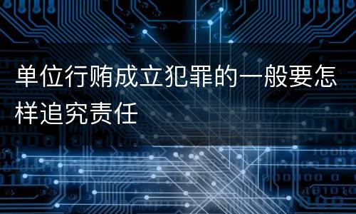 单位行贿成立犯罪的一般要怎样追究责任