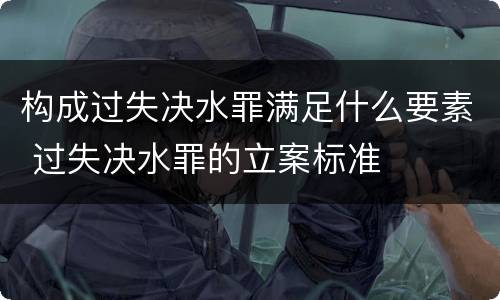 构成过失决水罪满足什么要素 过失决水罪的立案标准
