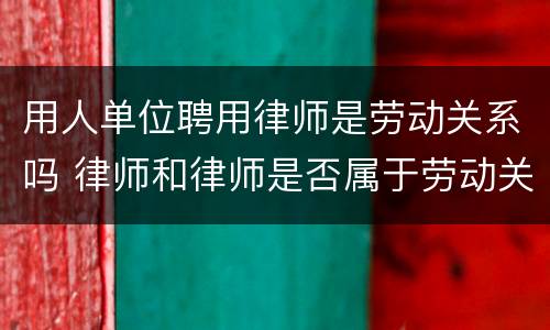 用人单位聘用律师是劳动关系吗 律师和律师是否属于劳动关系