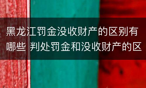 黑龙江罚金没收财产的区别有哪些 判处罚金和没收财产的区别