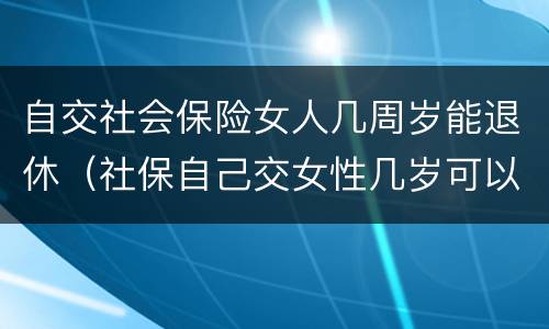 自交社会保险女人几周岁能退休（社保自己交女性几岁可以退休）