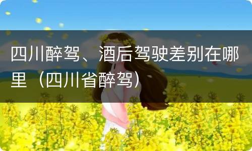 四川醉驾、酒后驾驶差别在哪里（四川省醉驾）