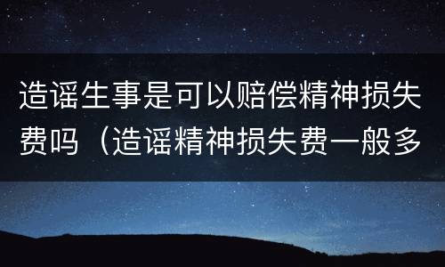 造谣生事是可以赔偿精神损失费吗（造谣精神损失费一般多少）