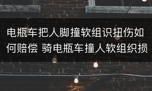 电瓶车把人脚撞软组识扭伤如何赔偿 骑电瓶车撞人软组织损伤