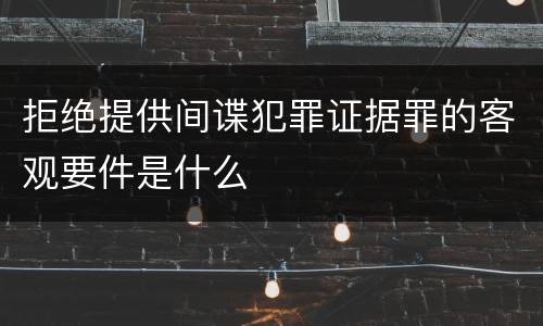拒绝提供间谍犯罪证据罪的客观要件是什么