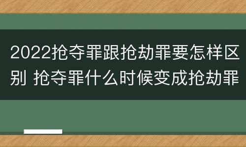 2022抢夺罪跟抢劫罪要怎样区别 抢夺罪什么时候变成抢劫罪