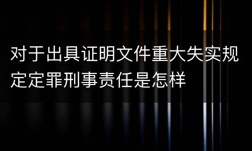 对于出具证明文件重大失实规定定罪刑事责任是怎样