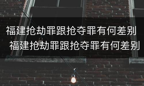 福建抢劫罪跟抢夺罪有何差别 福建抢劫罪跟抢夺罪有何差别呢