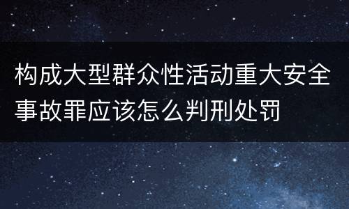 构成大型群众性活动重大安全事故罪应该怎么判刑处罚