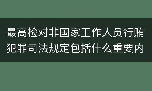 最高检对非国家工作人员行贿犯罪司法规定包括什么重要内容