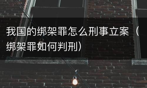 我国的绑架罪怎么刑事立案（绑架罪如何判刑）