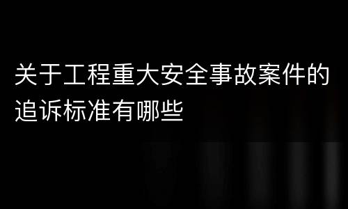 关于工程重大安全事故案件的追诉标准有哪些