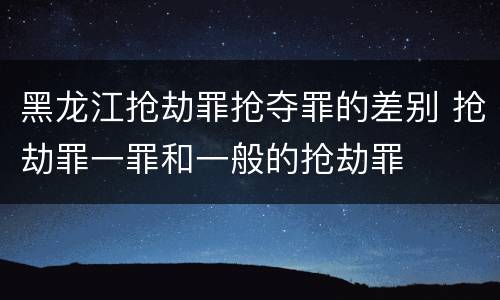 黑龙江抢劫罪抢夺罪的差别 抢劫罪一罪和一般的抢劫罪