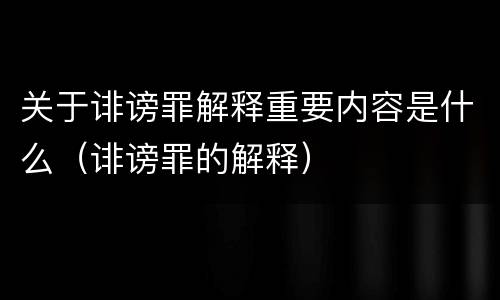 关于诽谤罪解释重要内容是什么（诽谤罪的解释）