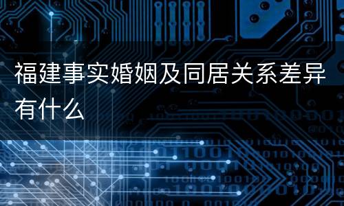 福建事实婚姻及同居关系差异有什么
